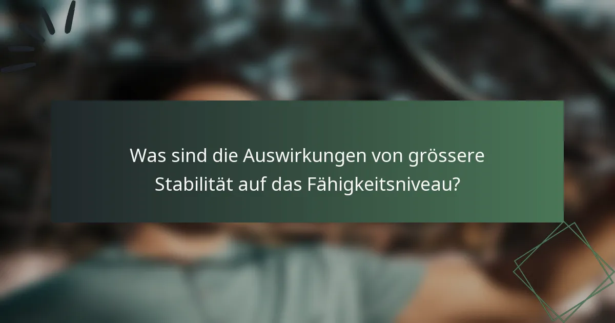 Was sind die Auswirkungen von grössere Stabilität auf das Fähigkeitsniveau?
