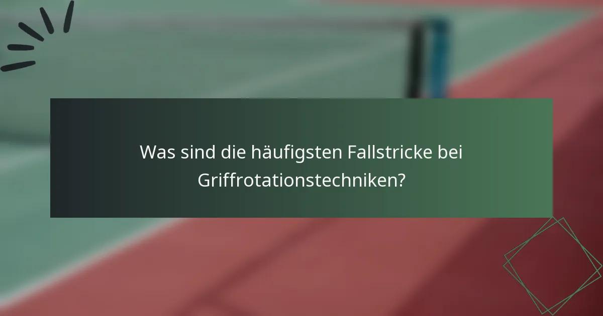 Was sind die häufigsten Fallstricke bei Griffrotationstechniken?