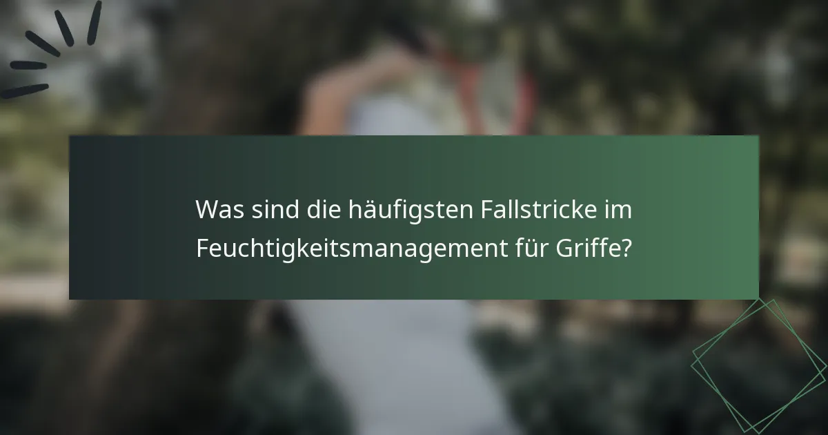 Was sind die häufigsten Fallstricke im Feuchtigkeitsmanagement für Griffe?