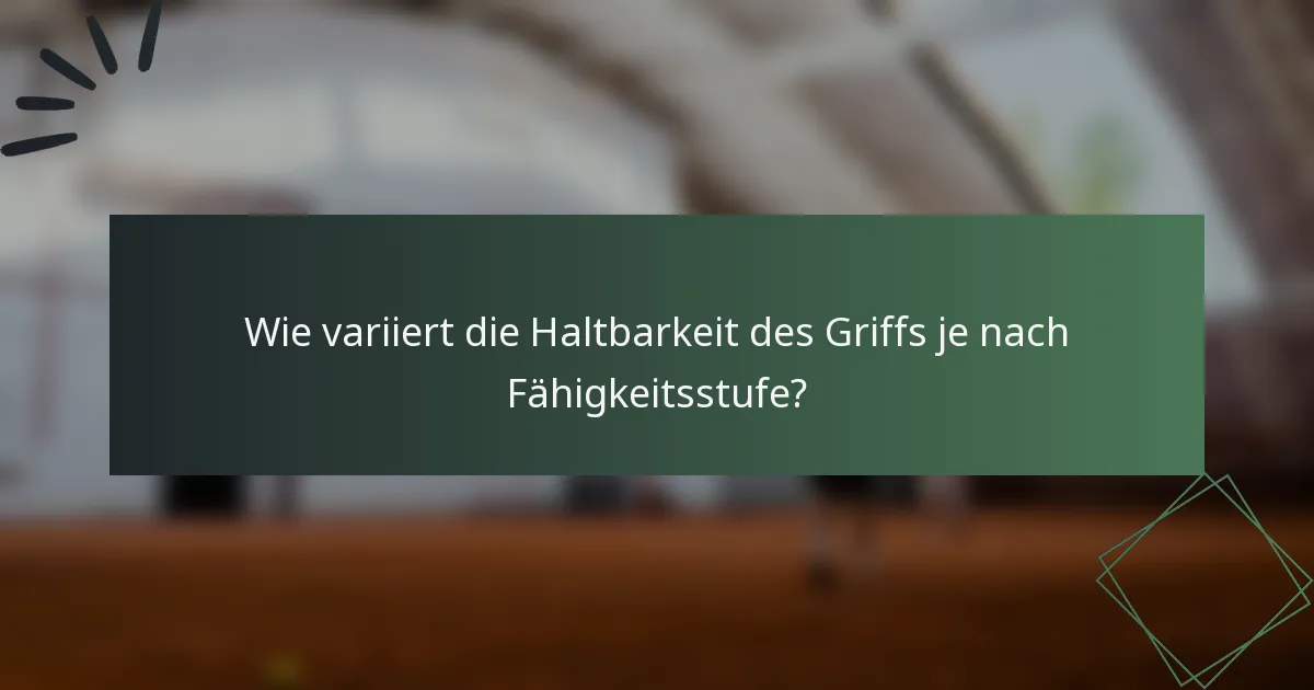 Wie variiert die Haltbarkeit des Griffs je nach Fähigkeitsstufe?