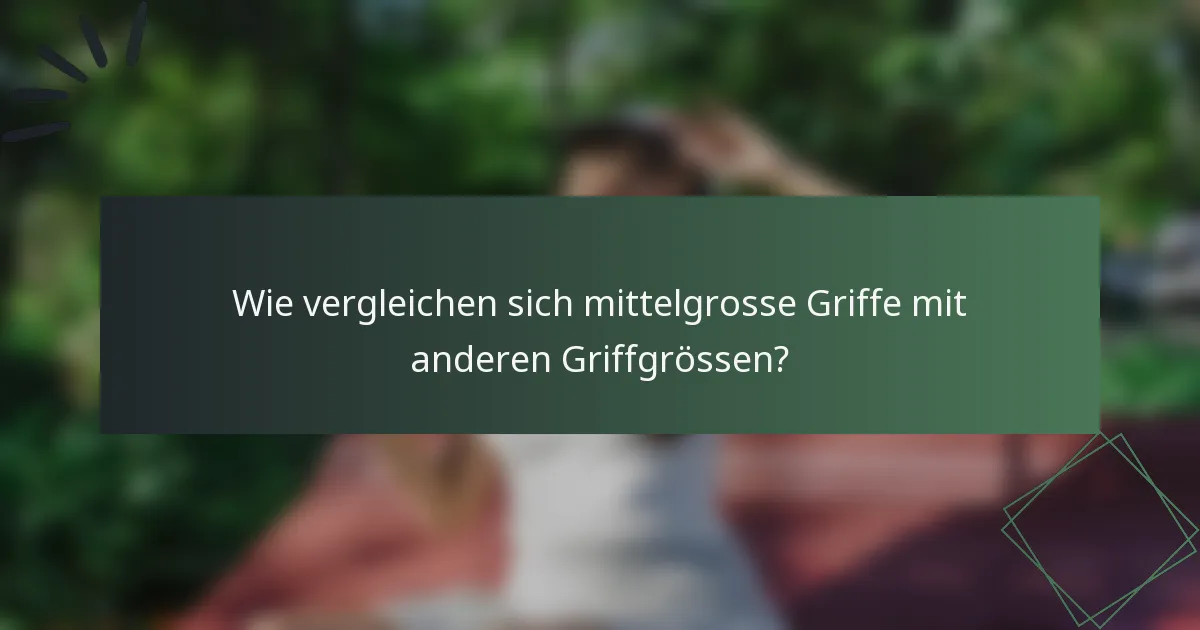Wie vergleichen sich mittelgrosse Griffe mit anderen Griffgrössen?